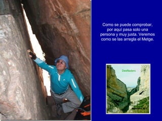 Como se puede comprobar,
   por aquí pasa solo una
persona y muy justa. Veremos
como se las arregla el Metge.




           Desfiladero
 