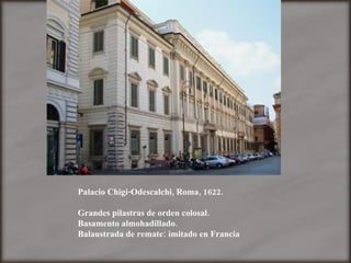 Palacio Chigi-Odescalchi, Roma, 1622. Grandes pilastras de orden colosal. Basamento almohadillado. Balaustrada de remate: imitado en Francia 