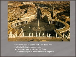 Columnata de San Pedro, en Roma. 1656-1657. Multiplicidad de puntos de vista. Abrazo místico de la Iglesia a sus fieles. Espacio escenográfico de celebraciones religiosas. 