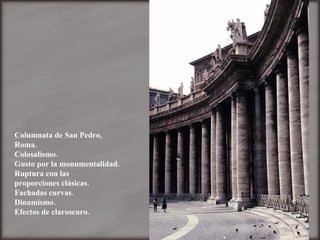 Columnata de San Pedro, Roma. Colosalismo. Gusto por la monumentalidad. Ruptura con las proporciones clásicas. Fachadas curvas. Dinamismo. Efectos de claroscuro. 
