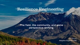 Resilience Engineering
The ﬁeld, the community, and some
perspective shifting.
John Allspaw
Adaptive Capacity Labs
 