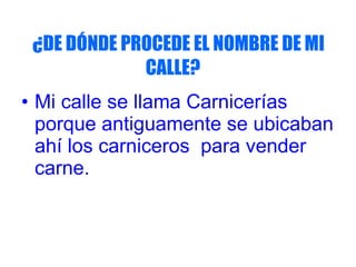 ¿DE DÓNDE PROCEDE EL NOMBRE DE MI CALLE? Mi calle se llama Carnicerías porque antiguamente se ubicaban ahí los carniceros para vender carne.