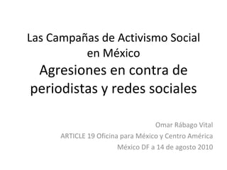 Las Campañas de Activismo Social en México Agresiones en contra de periodistas y redes sociales Omar Rábago Vital ARTICLE 19 Oficina para México y Centro América México DF a 14 de agosto 2010 