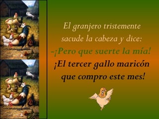El granjero tristemente  sacude la cabeza y dice:  -¡Pero que suerte la mía!   ¡El tercer gallo maricón  que compro este mes! 
