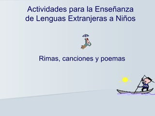 Actividades para la Enseñanza
de Lenguas Extranjeras a Niños




   Rimas, canciones y poemas
 