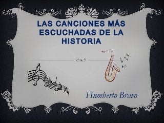 LAS CANCIONES MÁS
ESCUCHADAS DE LA
HISTORIA
Humberto Bravo
 