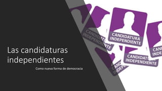 Las candidaturas
independientes
Como nueva forma de democracia
 