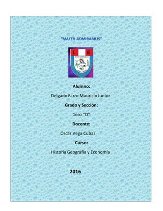 Alumno:
Delgado Farro MauricioJunior
Grado y Sección:
1ero “D”
Docente:
Oscar Vega Cubas
Curso:
Historia Geografía y Economía
2016
 