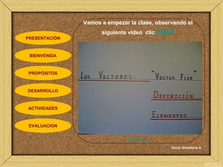 Oscar Sinisterra A
Vamos a empezar la clase, observando el
siguiente video clic aquí
Clic aquí
PRESENTACIÓN
BIENVENIDA
PROPÓSITOS
DESARROLLO
ACTIVIDADES
EVALUACION
 