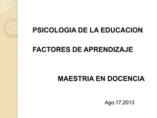 PSICOLOGIA DE LA EDUCACION
FACTORES DE APRENDIZAJE

MAESTRIA EN DOCENCIA

Ago.17,2013

 