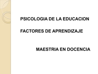 PSICOLOGIA DE LA EDUCACION
FACTORES DE APRENDIZAJE

MAESTRIA EN DOCENCIA

 