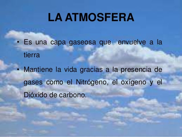 LA ATMOSFERA
• Es una capa gaseosa que envuelve a la
tierra
• Mantiene la vida gracias a la presencia de
gases como el Nit...