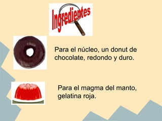 Para el núcleo, un donut de
chocolate, redondo y duro.

Para el magma del manto,
gelatina roja.

 