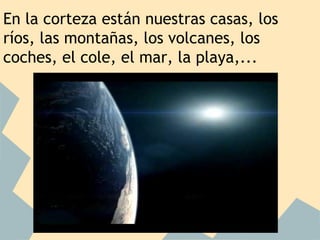 En la corteza están nuestras casas, los
ríos, las montañas, los volcanes, los
coches, el cole, el mar, la playa,...

 