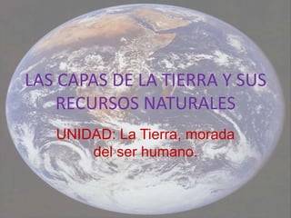LAS CAPAS DE LA TIERRA Y SUS
    RECURSOS NATURALES
   UNIDAD: La Tierra, morada
       del ser humano.
 