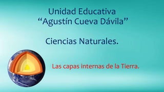 Unidad Educativa
“Agustín Cueva Dávila”
Ciencias Naturales.
Las capas internas de la Tierra.
 