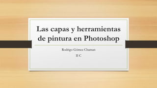 Las capas y herramientas
de pintura en Photoshop
Rodrigo Gómez Chaman
II C
 