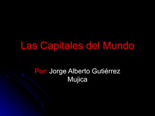 Las Capitales del Mundo

  Por: Jorge Alberto Gutiérrez
             Mujica
 