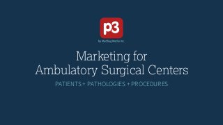 Marketing for
Ambulatory Surgical Centers
PATIENTS + PATHOLOGIES + PROCEDURES
 