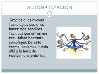 AUTOMATIZACIÓN

Gracias a las nuevas
tecnologías podemos
hacer más sencillas
técnicas que antes nos
resultaban bastante
complejas. De esta
forma, podemos ir más
allá a la hora de
realizar una práctica.
 