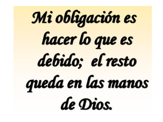 Mi obligación es
   hacer lo que es
  debido; el resto
queda en las manos
      de Dios.
 