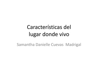 Características del
lugar donde vivo
Samantha Danielle Cuevas Madrigal
 