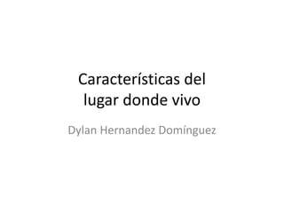 Características del
lugar donde vivo
Dylan Hernandez Domínguez
 