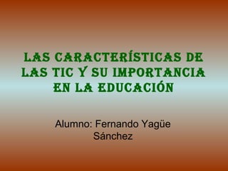 Las características de
Las tic y su importancia
    en La educación

    Alumno: Fernando Yagüe
           Sánchez
 