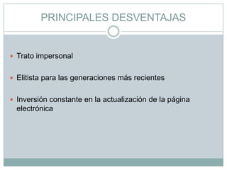 PRINCIPALES DESVENTAJAS
 Trato impersonal
 Elitista para las generaciones más recientes
 Inversión constante en la actualización de la página
electrónica
 