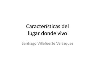 Características del
lugar donde vivo
Santiago Villafuerte Velázquez
 