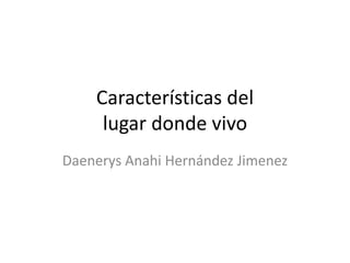 Características del
lugar donde vivo
Daenerys Anahi Hernández Jimenez
 