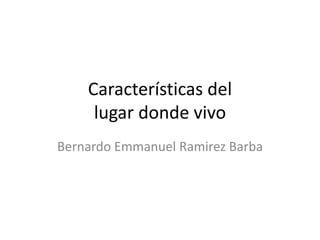 Características del
lugar donde vivo
Bernardo Emmanuel Ramirez Barba
 
