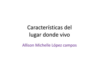 Características del
lugar donde vivo
Allison Michelle López campos
 