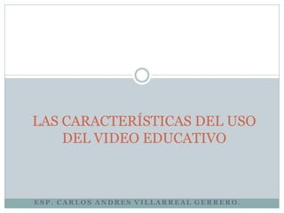 LAS CARACTERÍSTICAS DEL USO
    DEL VIDEO EDUCATIVO



ESP. CARLOS ANDRES VILLARREAL GERRERO .
 