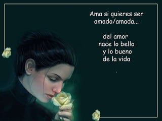 Ama si quieres ser amado/amada... del amor  nace lo bello y lo bueno de la vida . 