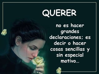 QUERER no es hacer grandes declaraciones; es decir o hacer cosas sencillas y sin especial motivo… 