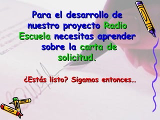 Para el desarrollo de
  nuestro proyecto Radio
Escuela necesitas aprender
     sobre la carta de
         solicitud.

 ¿Estás listo? Sigamos entonces…
 