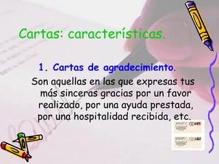 Cartas: características.
1. Cartas de agradecimiento.
Son aquellas en las que expresas tus
más sinceras gracias por un favor
realizado, por una ayuda prestada,
por una hospitalidad recibida, etc.
 
