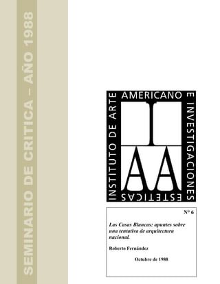 1
N° 6
Las Casas Blancas: apuntes sobre
una tentativa de arquitectura
nacional.
Roberto Fernández
Octubre de 1988
SEMINARIODECRITICA–AÑO1988
 