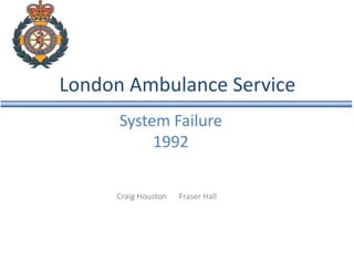 London Ambulance Service
      System Failure
           1992

     Craig Houston   Fraser Hall
 