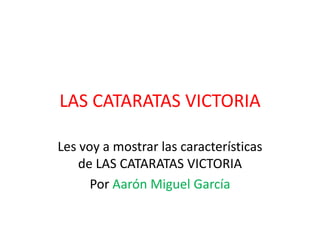 LAS CATARATAS VICTORIA Les voy a mostrar las características de LAS CATARATAS VICTORIA Por Aarón Miguel García 