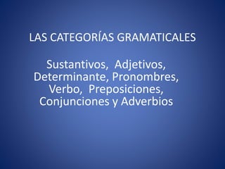 LAS CATEGORÍAS GRAMATICALES
Sustantivos, Adjetivos,
Determinante, Pronombres,
Verbo, Preposiciones,
Conjunciones y Adverbios
 