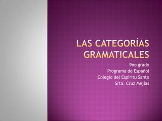 Las categorías gramaticales 9no grado Programa de Español Colegio del Espíritu Santo Srta. Cruz Mejías 