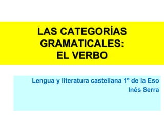 LAS CATEGORÍAS
 GRAMATICALES:
    EL VERBO

Lengua y literatura castellana 1º de la Eso
                                 Inés Serra
 