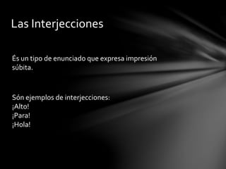 Las Interjecciones
És un tipo de enunciado que expresa impresión
súbita.
Són ejemplos de interjecciones:
¡Alto!
¡Para!
¡Hola!
 