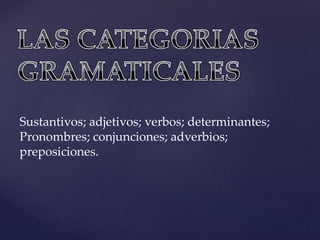 Sustantivos; adjetivos; verbos; determinantes;
Pronombres; conjunciones; adverbios;
preposiciones.
 