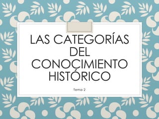 LAS CATEGORÍAS 
DEL 
CONOCIMIENTO 
HISTÓRICO 
Tema 2 
 