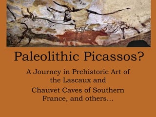 A Journey in Prehistoric Art of
the Lascaux and
Chauvet Caves of Southern
France, and others…
Paleolithic Picassos?
 