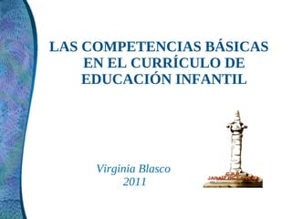 LAS COMPETENCIAS BÁSICAS
    EN EL CURRÍCULO DE
    EDUCACIÓN INFANTIL




     Virginia Blasco
          2011
 