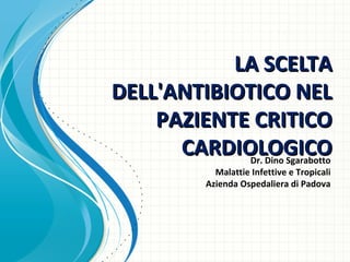 LA SCELTA
DELL'ANTIBIOTICO NEL
PAZIENTE CRITICO
CARDIOLOGICO
Dr. Dino Sgarabotto
Malattie Infettive e Tropicali
Azienda Ospedaliera di Padova

 